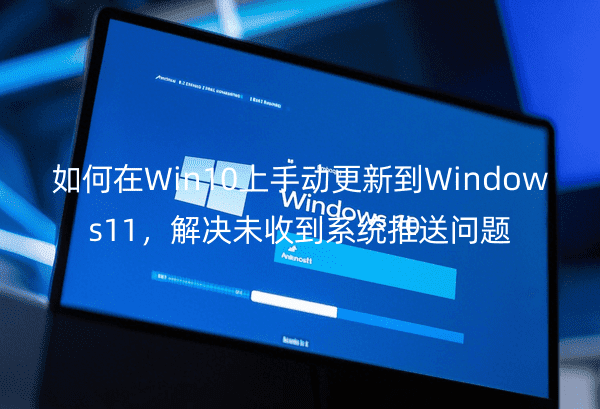 �����Win10���ֶ����µ�Windows11�����δ�յ�ϵͳ��������